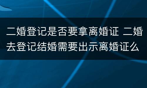 二婚登记是否要拿离婚证 二婚去登记结婚需要出示离婚证么