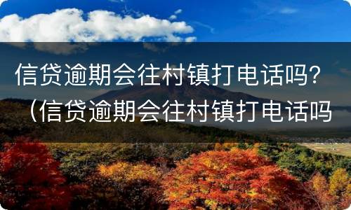 信贷逾期会往村镇打电话吗？（信贷逾期会往村镇打电话吗）