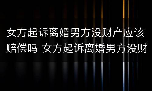 女方起诉离婚男方没财产应该赔偿吗 女方起诉离婚男方没财产应该赔偿吗