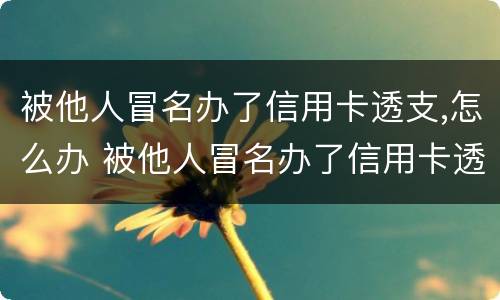 被他人冒名办了信用卡透支,怎么办 被他人冒名办了信用卡透支,怎么办
