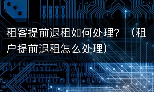 租客提前退租如何处理？（租户提前退租怎么处理）