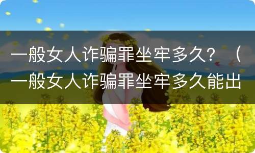 一般女人诈骗罪坐牢多久？（一般女人诈骗罪坐牢多久能出来）