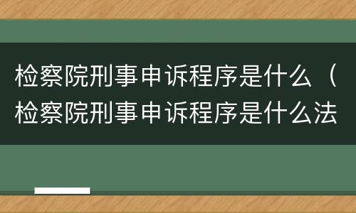 检察院刑事申诉程序是什么（检察院刑事申诉程序是什么法律）