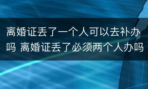 离婚证丢了一个人可以去补办吗 离婚证丢了必须两个人办吗