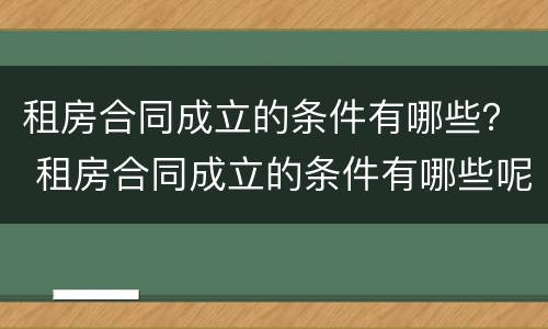 租房合同成立的条件有哪些？ 租房合同成立的条件有哪些呢