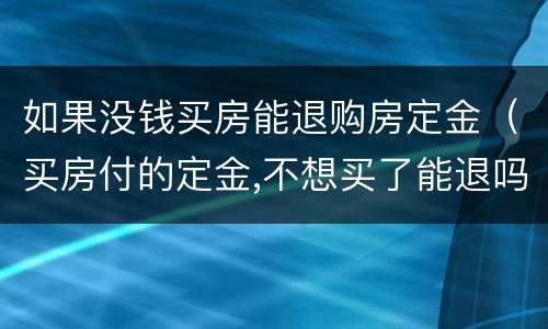 如果没钱买房能退购房定金（买房付的定金,不想买了能退吗）