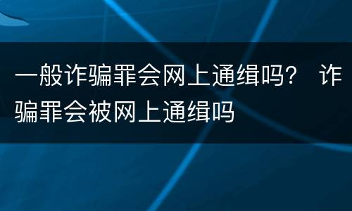 一般诈骗罪会网上通缉吗？ 诈骗罪会被网上通缉吗