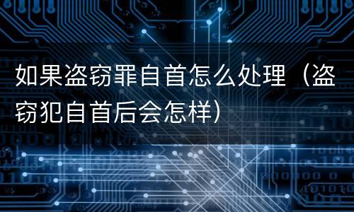 如果盗窃罪自首怎么处理（盗窃犯自首后会怎样）