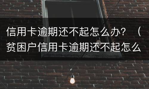 信用卡逾期还不起怎么办？（贫困户信用卡逾期还不起怎么办）