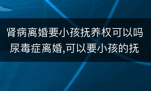 肾病离婚要小孩抚养权可以吗 尿毒症离婚,可以要小孩的抚养权吗?