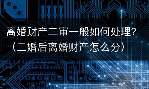 离婚财产二审一般如何处理？（二婚后离婚财产怎么分）