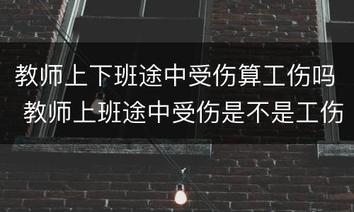 教师上下班途中受伤算工伤吗 教师上班途中受伤是不是工伤