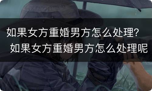 如果女方重婚男方怎么处理？ 如果女方重婚男方怎么处理呢