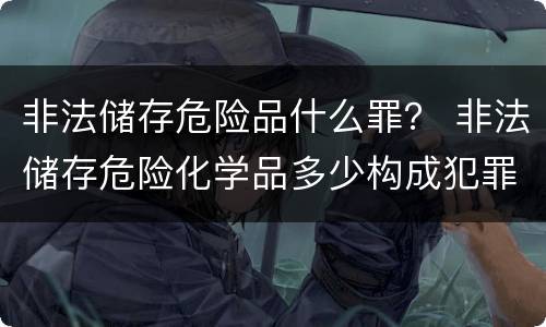 非法储存危险品什么罪？ 非法储存危险化学品多少构成犯罪