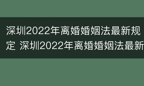 深圳2022年离婚婚姻法最新规定 深圳2022年离婚婚姻法最新规定是什么