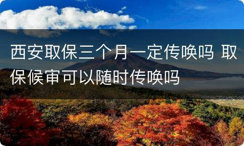 西安取保三个月一定传唤吗 取保候审可以随时传唤吗