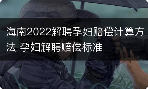 海南2022解聘孕妇赔偿计算方法 孕妇解聘赔偿标准