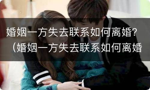 婚姻一方失去联系如何离婚？（婚姻一方失去联系如何离婚呢）