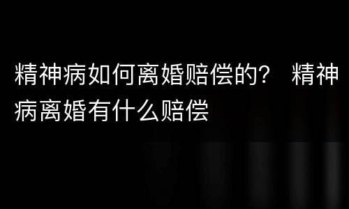 精神病如何离婚赔偿的？ 精神病离婚有什么赔偿