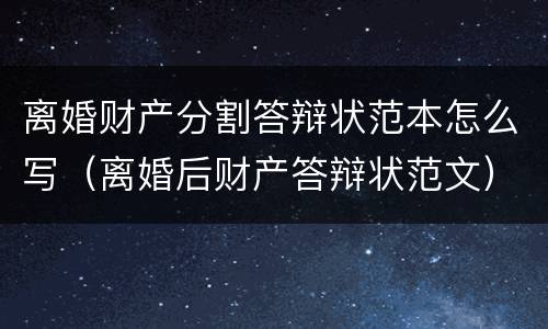 离婚财产分割答辩状范本怎么写（离婚后财产答辩状范文）