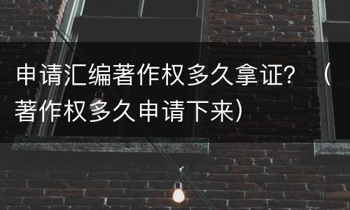 申请汇编著作权多久拿证？（著作权多久申请下来）
