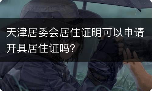 天津居委会居住证明可以申请开具居住证吗？