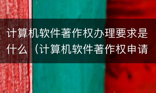 计算机软件著作权办理要求是什么（计算机软件著作权申请流程及费用）