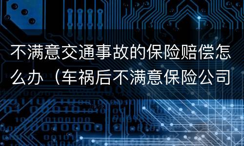 不满意交通事故的保险赔偿怎么办（车祸后不满意保险公司赔偿）