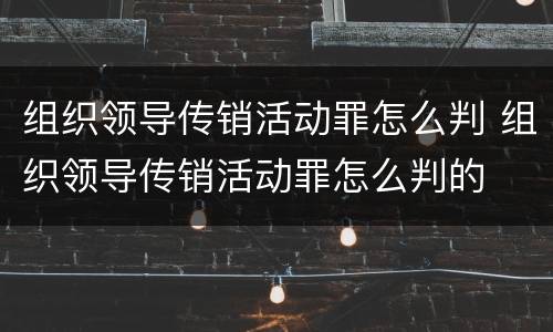 组织领导传销活动罪怎么判 组织领导传销活动罪怎么判的
