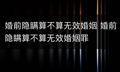 婚前隐瞒算不算无效婚姻 婚前隐瞒算不算无效婚姻罪