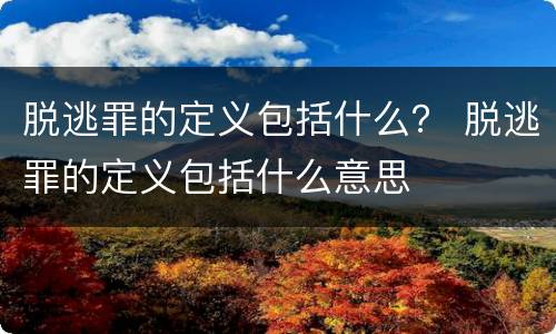 脱逃罪的定义包括什么？ 脱逃罪的定义包括什么意思