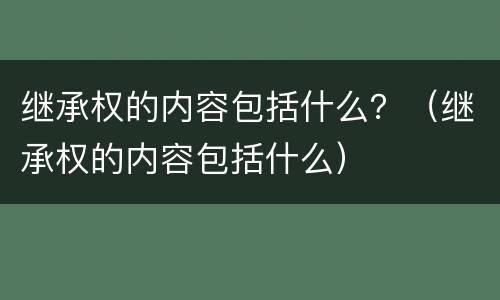 继承权的内容包括什么？（继承权的内容包括什么）
