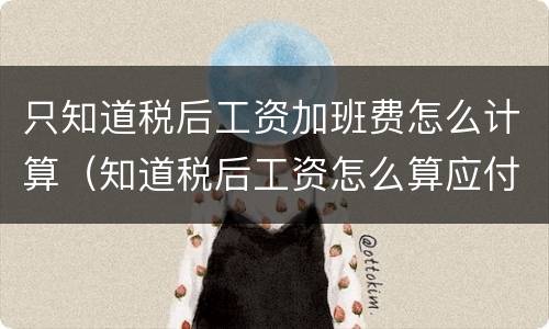 只知道税后工资加班费怎么计算（知道税后工资怎么算应付工资）