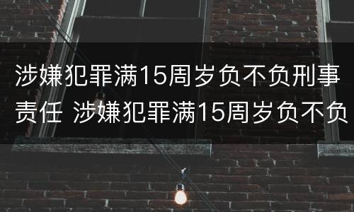 涉嫌犯罪满15周岁负不负刑事责任 涉嫌犯罪满15周岁负不负刑事责任呢