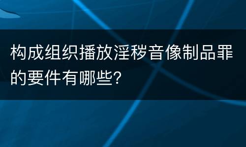 构成组织播放淫秽音像制品罪的要件有哪些？