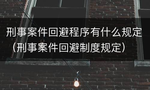 刑事案件回避程序有什么规定（刑事案件回避制度规定）