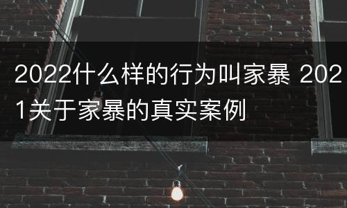 2022什么样的行为叫家暴 2021关于家暴的真实案例
