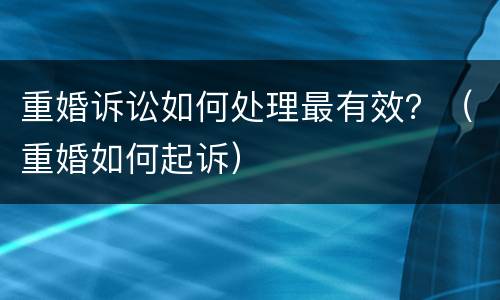 重婚诉讼如何处理最有效？（重婚如何起诉）