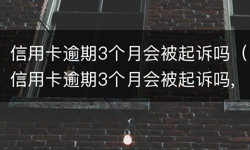 信用卡逾期3个月会被起诉吗（信用卡逾期3个月会被起诉吗,已经收到清账涵）