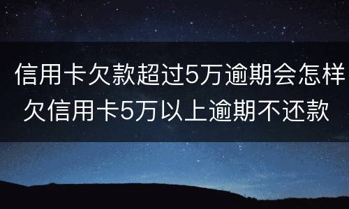 信用卡欠款超过5万逾期会怎样 欠信用卡5万以上逾期不还款