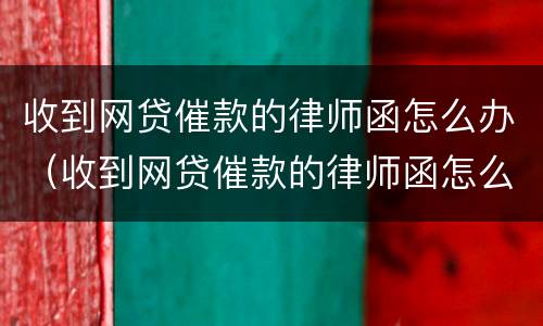 收到网贷催款的律师函怎么办（收到网贷催款的律师函怎么办呢）