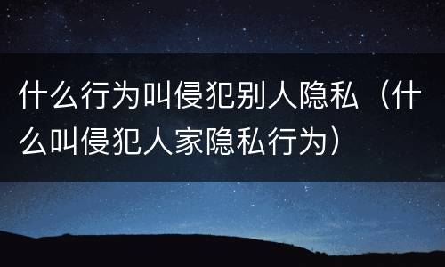 什么行为叫侵犯别人隐私（什么叫侵犯人家隐私行为）