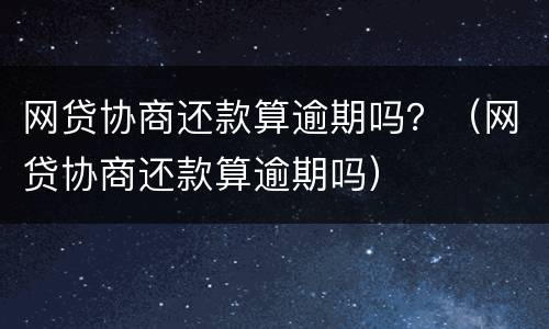 网贷协商还款算逾期吗？（网贷协商还款算逾期吗）