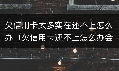 欠信用卡太多实在还不上怎么办（欠信用卡还不上怎么办会有哪些后果）