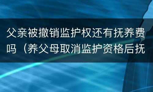 父亲被撤销监护权还有抚养费吗（养父母取消监护资格后抚养费）