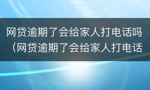 网贷逾期了会给家人打电话吗（网贷逾期了会给家人打电话吗）