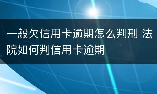 一般欠信用卡逾期怎么判刑 法院如何判信用卡逾期