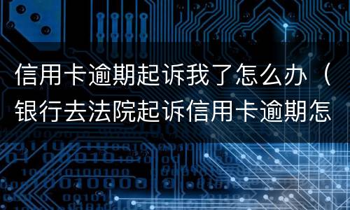 信用卡逾期起诉我了怎么办（银行去法院起诉信用卡逾期怎么办）
