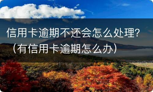 信用卡逾期不还会怎么处理？（有信用卡逾期怎么办）