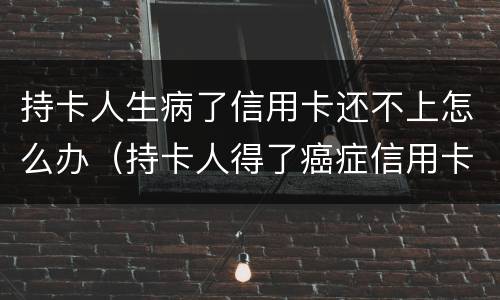 持卡人生病了信用卡还不上怎么办（持卡人得了癌症信用卡还不上款了怎么办）
